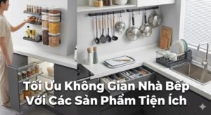 Tối Ưu Không Gian Nhà Bếp Với Các Sản Phẩm Tiện Ích
